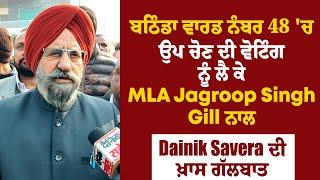 ਬਠਿੰਡਾ ਵਾਰਡ ਨੰਬਰ 48 'ਚ ਉਪ ਚੋਣ ਦੀ ਵੋਟਿੰਗ ਨੂੰ ਲੈ ਕੇ MLA Jagroop Singh Gill ਨਾਲ Dainik Savera ਦੀ ਗੱਲਬਾਤ