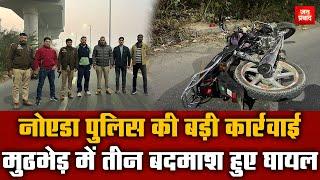 Big action by Noida Police : नोएडा पुलिस की बड़ी कार्रवाई | मुठभेड़ में तीन बदमाश हुए घायल | Breaking