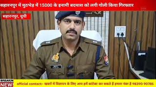 सहारनपुर पुलिस को मिली बड़ी सफलता मुठभेड़ में 15000 के इनामी बदमाश को किया गिरफ्तार