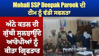 Mohali SSP Deepak Pareek ਦੀ ਟੀਮ ਨੂੰ ਵੱਡੀ ਸਫਲਤਾ,ਅੰਨੇ ਕਤਲ ਦੀ ਗੁੱਥੀ ਸੁਲਝਾਉਂਦੇ ਆਰੋਪੀਆਂ ਨੂੰ ਕੀਤਾ ਗ੍ਰਿਫਤਾਰ