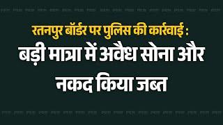 रतनपुर बॉर्डर पर पुलिस की कार्रवाई : बड़ी मात्रा में अवैध सोना और नकद किया जब्त