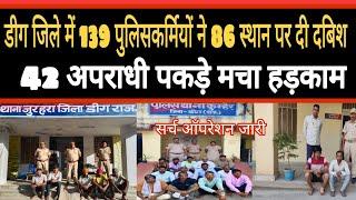 डीग जिले में 139 पुलिसकर्मियों ने 86 स्थान पर दी दबिश 42 अपराधी पकड़े मचा हड़काम