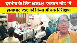 दरभंगा के जिप अध्यक्ष ' एक्शन मोड ' में  हायाघाट PSC को किया औचक निरीक्षण