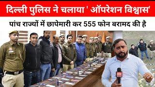 DELHI POLICE ' ऑपरेशन विश्वास' शाहदरा पुलिस ने पांच राज्यों में छापेमारी कर 555 फोन बरामद की है।