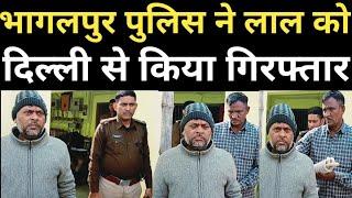 Bhagalpur : लाल दिल्ली से गिरफ्तार lal Arrest from Delhi