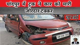 #bijnornews चांदपुर में ट्रक ने कार को मारी जोरदार टक्कर