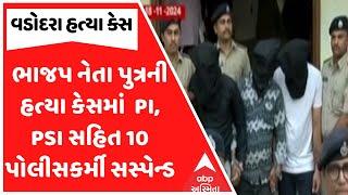 Vadodara Murder Case : ભાજપ નેતા પુત્રની હત્યા કેસમાં  PI, PSI સહિત 10 પોલીસકર્મી સસ્પેન્ડ