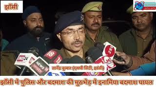 झाँसी मे पुलिस और बदमाश की मुठभेड़ मे इनामिया बदमाश घायल