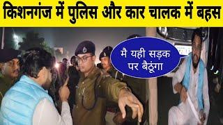 किशनगंज में चालान काटने पर भड़का कार चालक: पुलिस पर लगाए आरोप, पुलिस और चालक के बीच हुई बहस