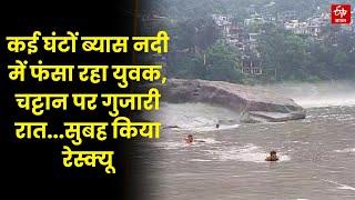 Himachal Pradesh : कई घंटों ब्यास नदी में फंसा रहा युवक, चट्टान पर गुजारी रात...सुबह किया रेस्क्यू