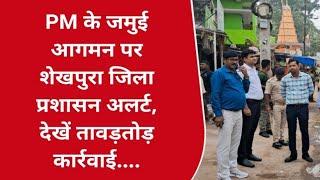 PM के जमुई आगमन पर शेखपुरा जिला प्रशासन अलर्ट, देखें तावड़तोड़ कार्रवाई....