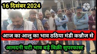 आज का आलू का भाव ठठिया मंडी कन्नौज से 16 दिसंबर 2024 potato today rat in thathiya kannauj