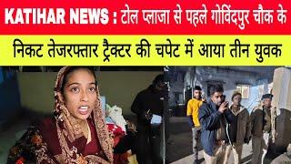 Katihar news टोल प्लाजा से पहले गोविंदपुर चौक के निकट तेजरफ्तार ट्रैक्टर की चपेट में आया तीन युवक।