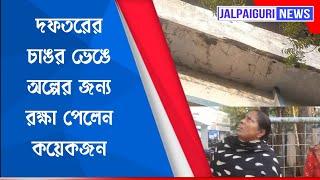 জলপাইগুড়ি সদর মহকুমা শাসকের দফতরের চাঙর ভেঙে অল্পের জন্য রক্ষা পেলেন কয়েকজন