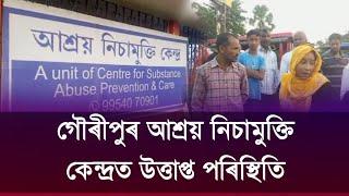 🚬🚬গৌৰীপুৰ আশ্ৰয় নিচামুক্তি কেন্দ্ৰত উত্তাপ্ত পৰিস্থিতি।🚬🚬