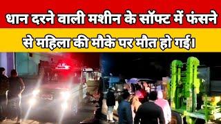 सिंगरौली जिले के वॉर्ड न 38 ढोटी में धान दरने वाली मशीन के सॉफ्ट में फंसने से  महिला की मौके पर मौत।