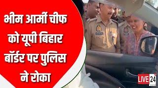 चंदौली भीम आर्मी चीफ को यूपी बिहार बॉर्डर पर पुलिस ने रोका!‎Live24_TV