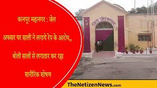 कानपूर महानगर : जेल अफसर पर साली ने लगाये रेप के आरोप,, बोली सालों से लगातार कर रहा शारीरिक शोषण