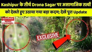 Kashipur के तीर्थ Drona Sagar पर असामाजिक तत्वों को देखते हुए उठाया गया बड़ा कदम; देखें पूरा Update