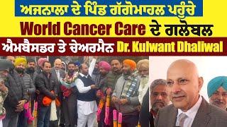 ਅਜਨਾਲਾ ਦੇ ਪਿੰਡ ਗੱਗੋਮਾਹਲ ਪਹੁੰਚੇ World Cancer Care ਦੇ ਗਲੋਬਲ ਐਮਬੈਸਡਰ ਤੇ ਚੇਅਰਮੈਨ Dr. Kulwant Dhaliwal