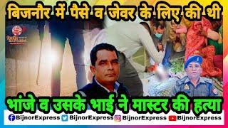 Bijnor News | बिजनौर में पैसे व जेवर के लिए की थी भांजे व उसके भाई ने मास्टर की ह_त्या।