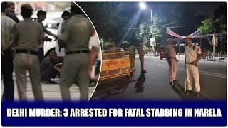 DELHI MURDER: 3 ARRESTED FOR FATAL STABBING IN NARELA