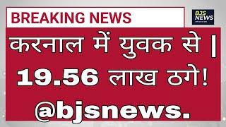 करनाल में युवक से | 19.56 लाख ठगे! bjsnews.