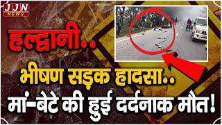 हल्द्वानी..भीषण सड़क हादसा..मां-बेटे की हुई दर्दनाक मौत…!|| JJN News