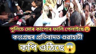 পুলিচে মোৰ কাপোৰ ফালি পেলাইছে কংগ্ৰেছৰ প্ৰতিবাদত গুৱাহাটী কপি ওঠিছে