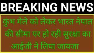 बहराइच मे कुंभ मेले को लेकर भारत नेपाल की सीमा पर हो रही सुरक्षा का आई जी ने लिया जायजा