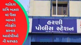 વડોદરા રાત્રિ બઝાર માં પૈસા બાબતે તોડફોડ કરનાર આરોપીઓની ધરપકડ