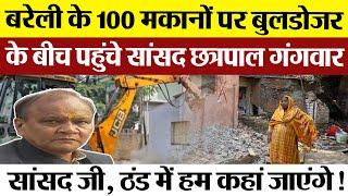 Bareilly News : बरेली के 100 मकानों पर Bulldozer चलने लगा। Sansad Chhatrapal Gangwar पहुंचे