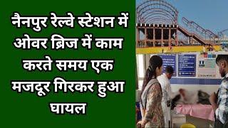 नैनपुर (मंडला) : नैनपुर रेल्वे स्टेशन में ओवर ब्रिज में काम करते समय एक मजदूर गिरकर हुआ घायल