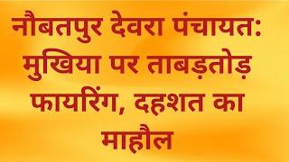 "नौबतपुर देवरा पंचायत: मुखिया पर ताबड़तोड़ फायरिंग, दहशत का माहौल"