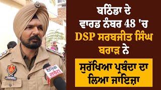 ਬਠਿੰਡਾ ਦੇ ਵਾਰਡ ਨੰਬਰ 48 'ਚ DSP ਸਰਬਜੀਤ ਸਿੰਘ ਬਰਾੜ ਨੇ ਸੁਰੱਖਿਆ ਪ੍ਰਬੰਦਾ ਦਾ ਲਿਆ ਜਾਇਜ਼ਾ