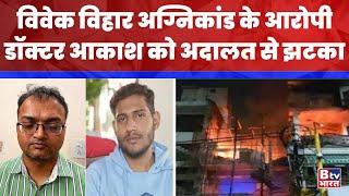 Delhi Hospital Fire Case: विवेक विहार अग्निकांड के आरोपी डॉक्टर आकाश को अदालत से झटका | BTV Bharat