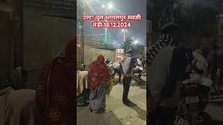 उल्टा पुल भागलपुर सब्जी मंडी 18.12.2024