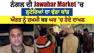 ਨੰਗਲ ਦੀ Jawahar Market 'ਚ ਲੁਟੇਰਿਆਂ ਦਾ ਵੱਡਾ ਕਾਂਡ, ਔਰਤ ਨੂੰ ਜ਼ਖਮੀ ਕਰ ਘਰ 'ਚ ਹੋਏ ਦਾਖਲ