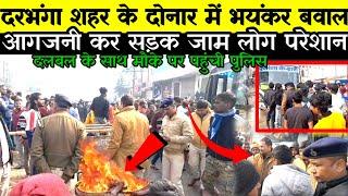 Darbhanga शहर के दोनार में भयंकर बवाल आगजनी कर सड़क जाम लोग परेशान दलबल के साथ मौके पर पहुंची पुलिस