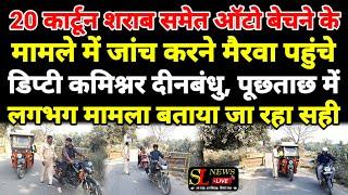 20 कार्टून शराब समेत ऑटो बेचने के मामले में जांच करने मैरवा पहुंचे, डिप्टी कमिश्नर दीनबंधु_