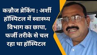 #kannauj : अर्शी हॉस्पिटल पर स्वास्थ्य विभाग का छापा, फर्जी तरीके से चल रहा था हॉस्पिटल