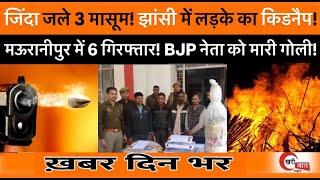 जिंदा जले 3 मासूम! झांसी में लड़के का किडनैप! मऊरानीपुर में 6 गिरफ्तार! BJP नेता को मारी गोली!