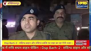 Bakhtiyarpur: DSP अभिषेक सिंह  के नेतृत्व में रात्रि सघन वाहन चेकिंग संदिग्ध वाहन, व्यक्ति पैनी नजर।