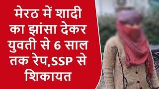 #मेरठ में #शादी का झांसा देकर #युवती से 6 साल तक #रेप,पीड़िता ने SSP से की कार्रवाई की मांग