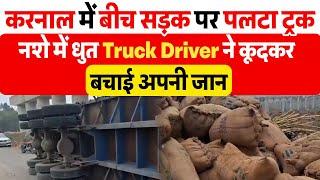 करनाल में बीच सड़क पर पलटा ट्रक,नशे में धुत Truck Driver ने कूदकर बचाई अपनी जान