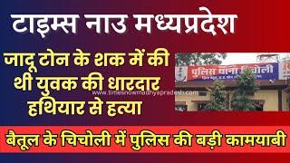 चिचोली थाना क्षेत्र में हत्या के आरोपी को पकड़ने में Betul पुलिस को मिली कामयाबी, देखे खबर