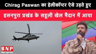 Chirag Paswan का हेलीकॉप्टर ऐसे उड़ते हुए हसनपुरा प्रखंड के सहूली खेल मैदान में आया। फिर देखिए माहौल