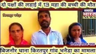 #बिजनौर थाना किरतपुर||दो पक्षों की लड़ाई में||13 महा की बच्ची की मौत||गांवभनैडा़ का मामला