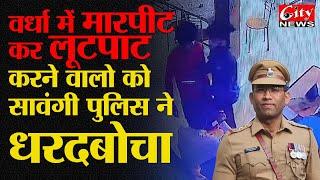 #वर्धा में मारपीट कर लूटपाट करने वालो को #सावंगी पुलिस ने धरदबोचा