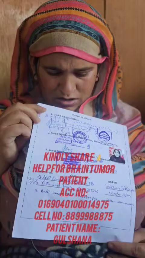 #Help For #Brain #Tumor #Patient Gulshana .
Verified Case by the Police and Mohalla Committee.
A/c: 0169040100014975. IFSC Code: JAKAOSAFAPO.
J&K Bank Safapora District Ganderbal Kashmir.
▪︎
▪︎
▪︎
▪︎
▪︎
▪︎
▪︎
▪︎
▪︎
▪︎
▪︎
▪︎
Gulshana W/o Riyaz Ahmad Mir
R/o Kapran Pathhalan Mohalla Mir pora Verinag District Anantnag.
▪︎
▪︎
▪︎
▪︎
▪︎
▪︎
▪︎
▪︎
▪︎
▪︎
▪︎
▪︎
▪︎
▪︎
▪︎
At Present Batpora Safapora Near Rahim Sahab Ziyarat Sharief District Ganderbal.
Cell No: 8899988875.
topfans Follow8 Followers Followers3